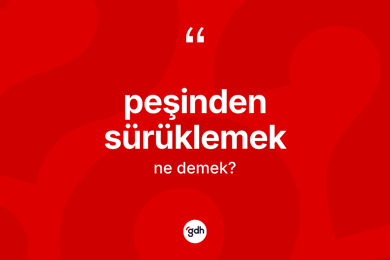 Peşinden sürüklemek ne demek? Peşinden sürüklemek ifadesinin TDK anlamı nedir?