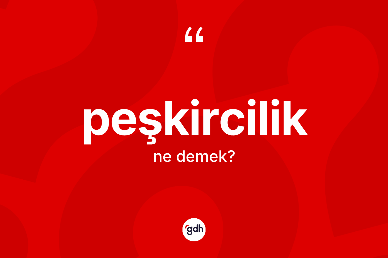 Peşkircilik kelimesinin sözlükteki tanımı nedir? Peşkirciliğin TDK'ya göre anlamı nedir?