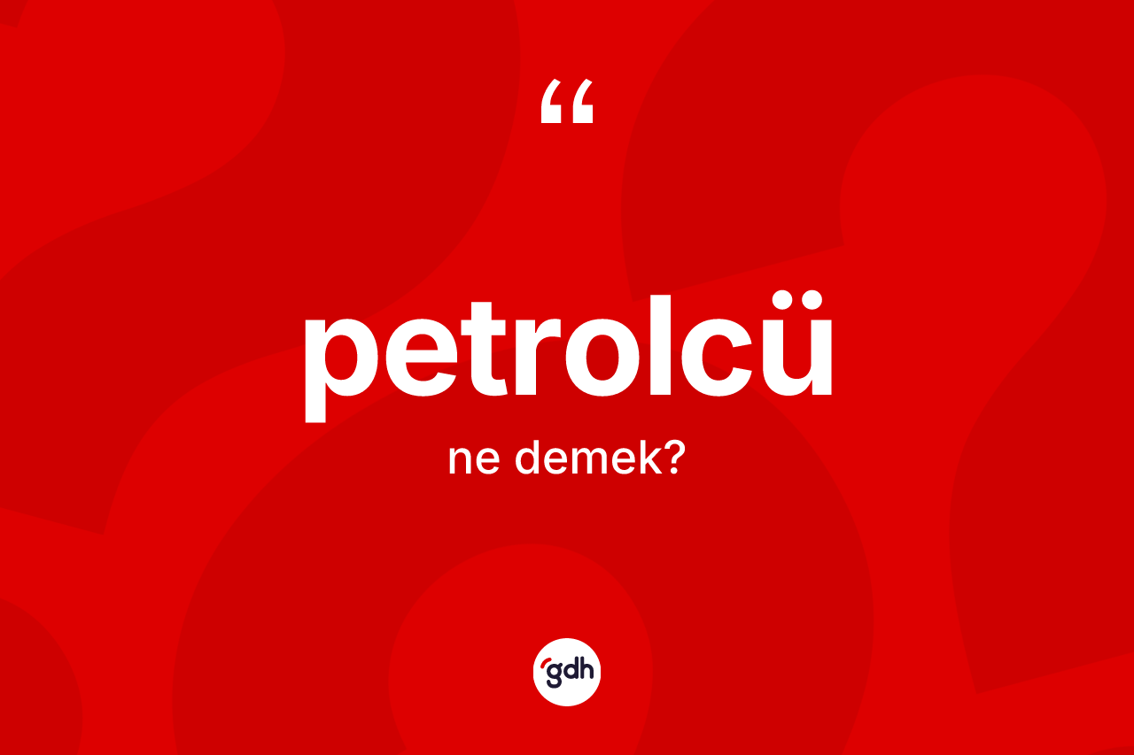 Petrolcü ne anlama gelir? Petrolcünün TDK'ya göre anlamı nedir?