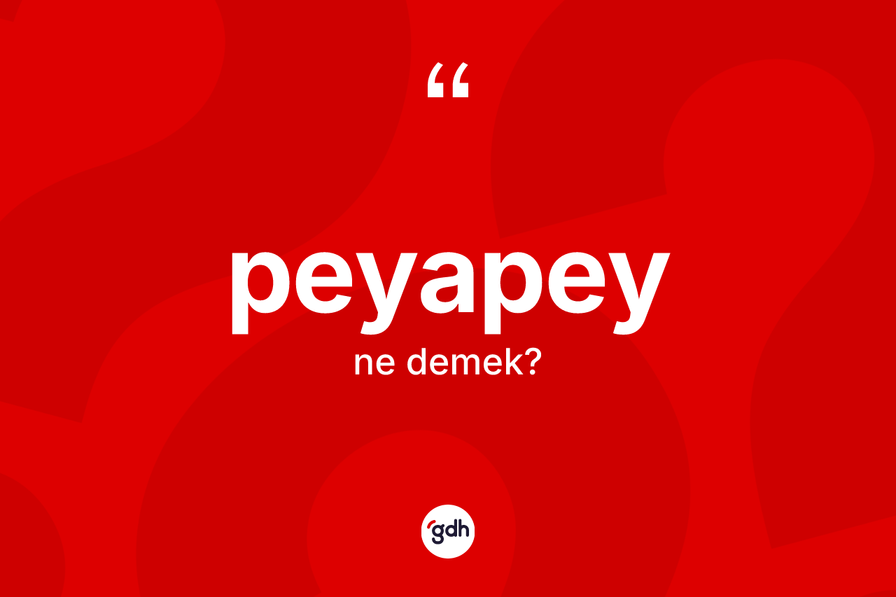 Peyapey kelimesinin anlamı nedir? Peyapey kelimesinin kaç farklı anlamı var?