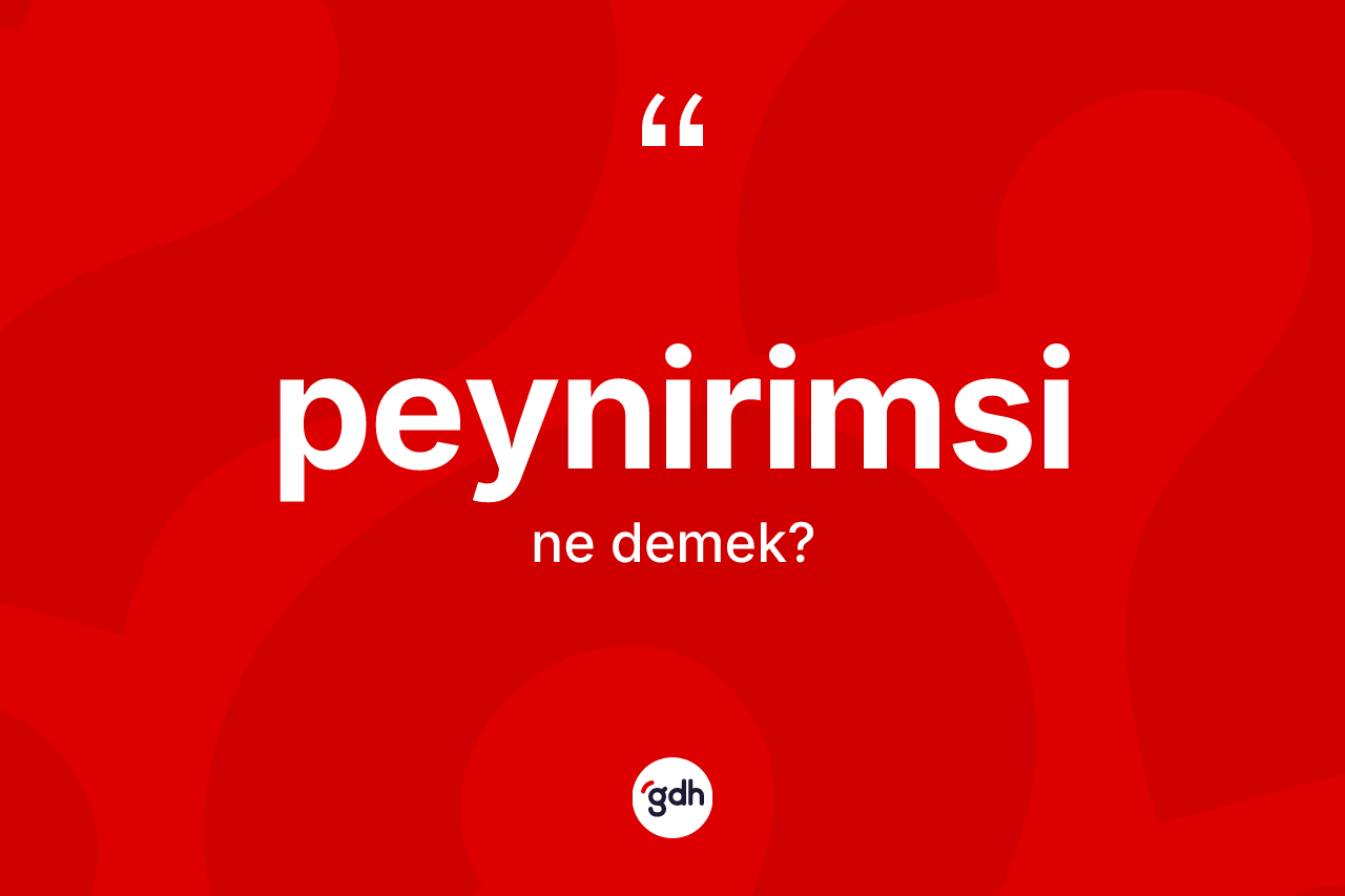 Peynirimsi kelimesinin sözlükteki tanımı nedir? Peynirimsinin TDK'ya göre anlamı nedir?
