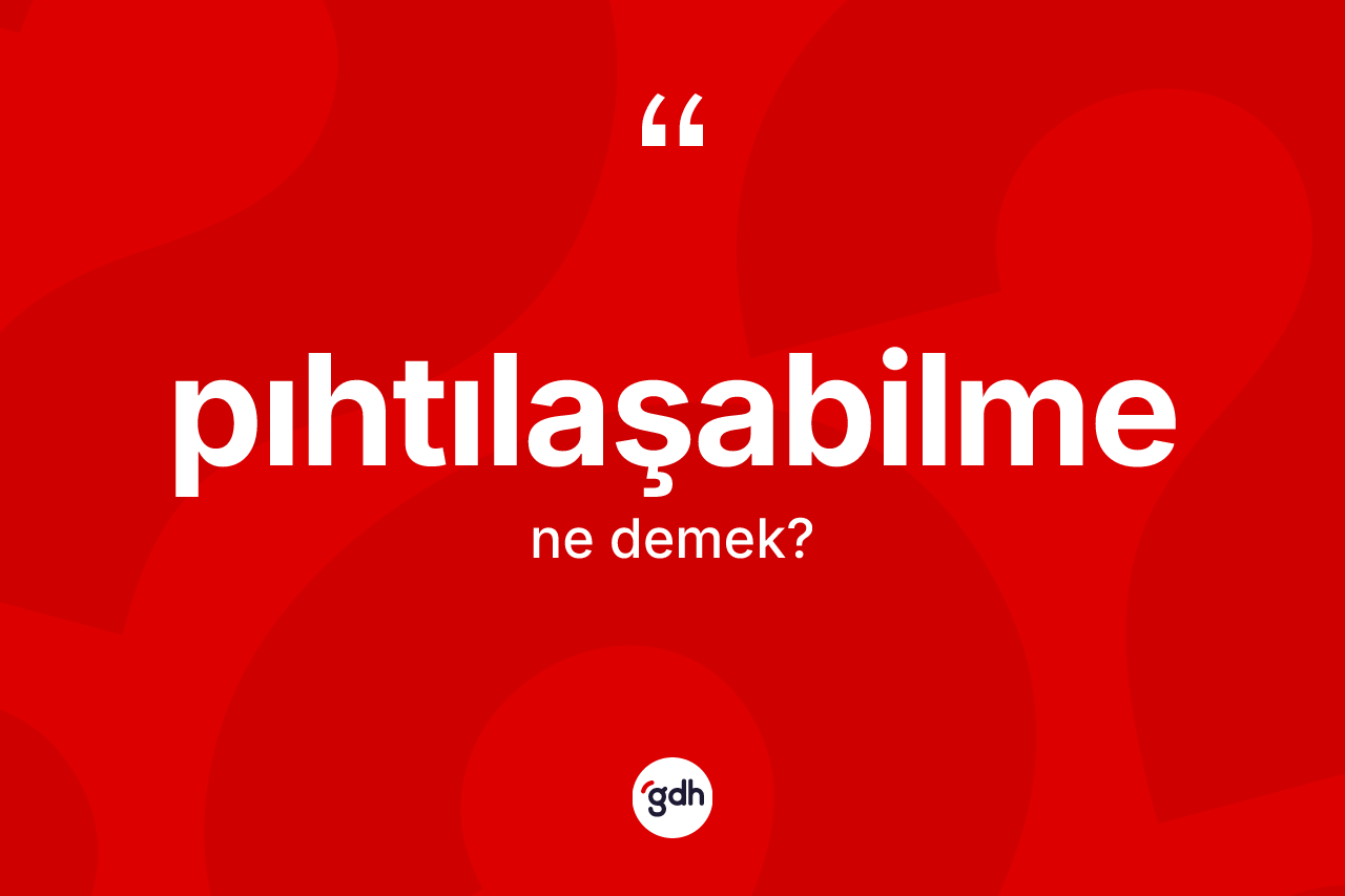 Pıhtılaşabilme kelimesi ne anlama gelir? Pıhtılaşabilmenin kısaca tanımı nedir?