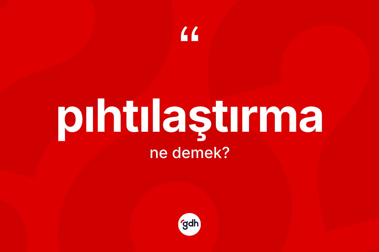 Pıhtılaştırma nedir? Pıhtılaştırmanın TDK'ya göre anlamı nedir?