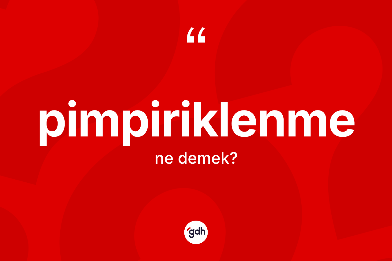 Pimpiriklenme kelimesinin anlamı nedir? Pimpiriklenmenin TDK'ya göre anlamı nedir?