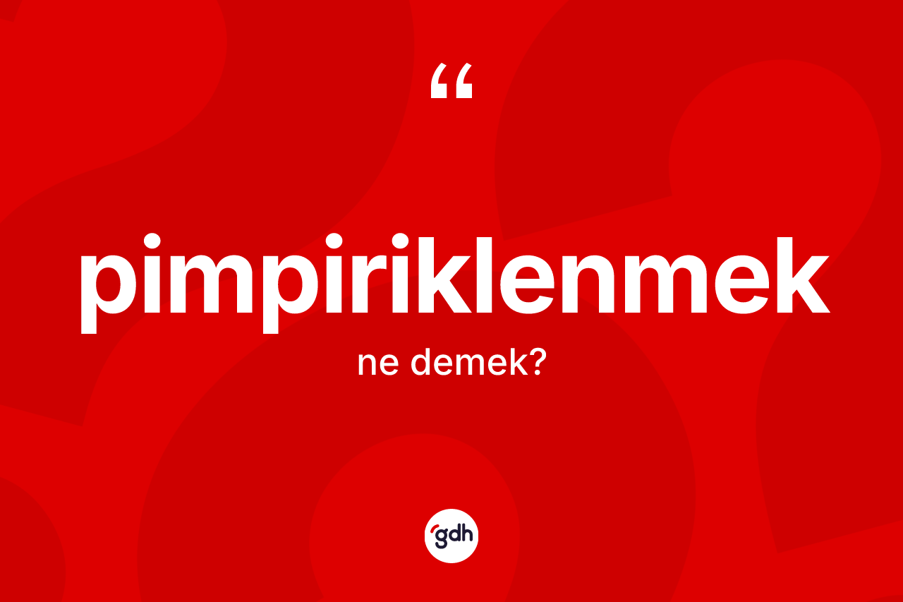 Pimpiriklenmek kelimesinin tanımı nedir? Pimpiriklenmek kelimesinin kaç farklı anlamı var?
