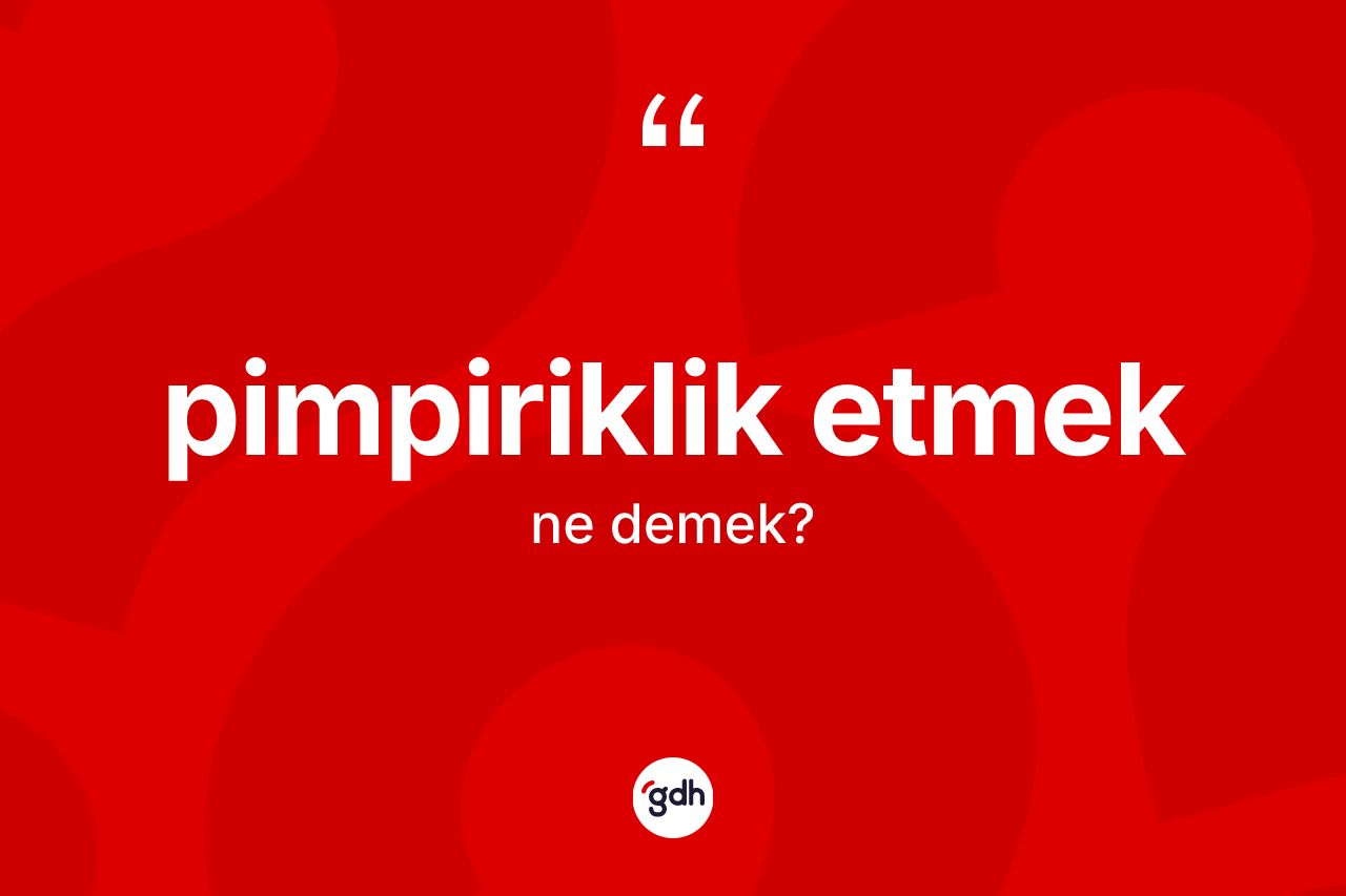 Pimpiriklik etmek ne demektir? Pimpiriklik etmek ifadesinin TDK tanımı nedir?