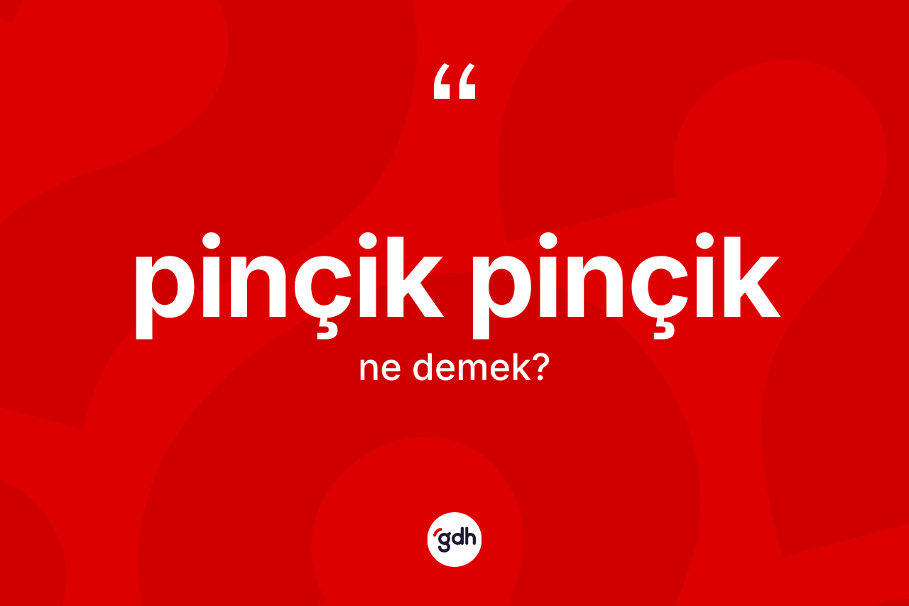Pinçik pinçik  nedir? Pinçik pinçik  kelimesinin kaç farklı anlamı var?