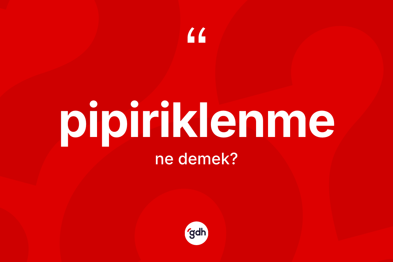Pipiriklenme kelimesi ne anlama gelir? Pipiriklenme kelimesinin kaç farklı anlamı var?