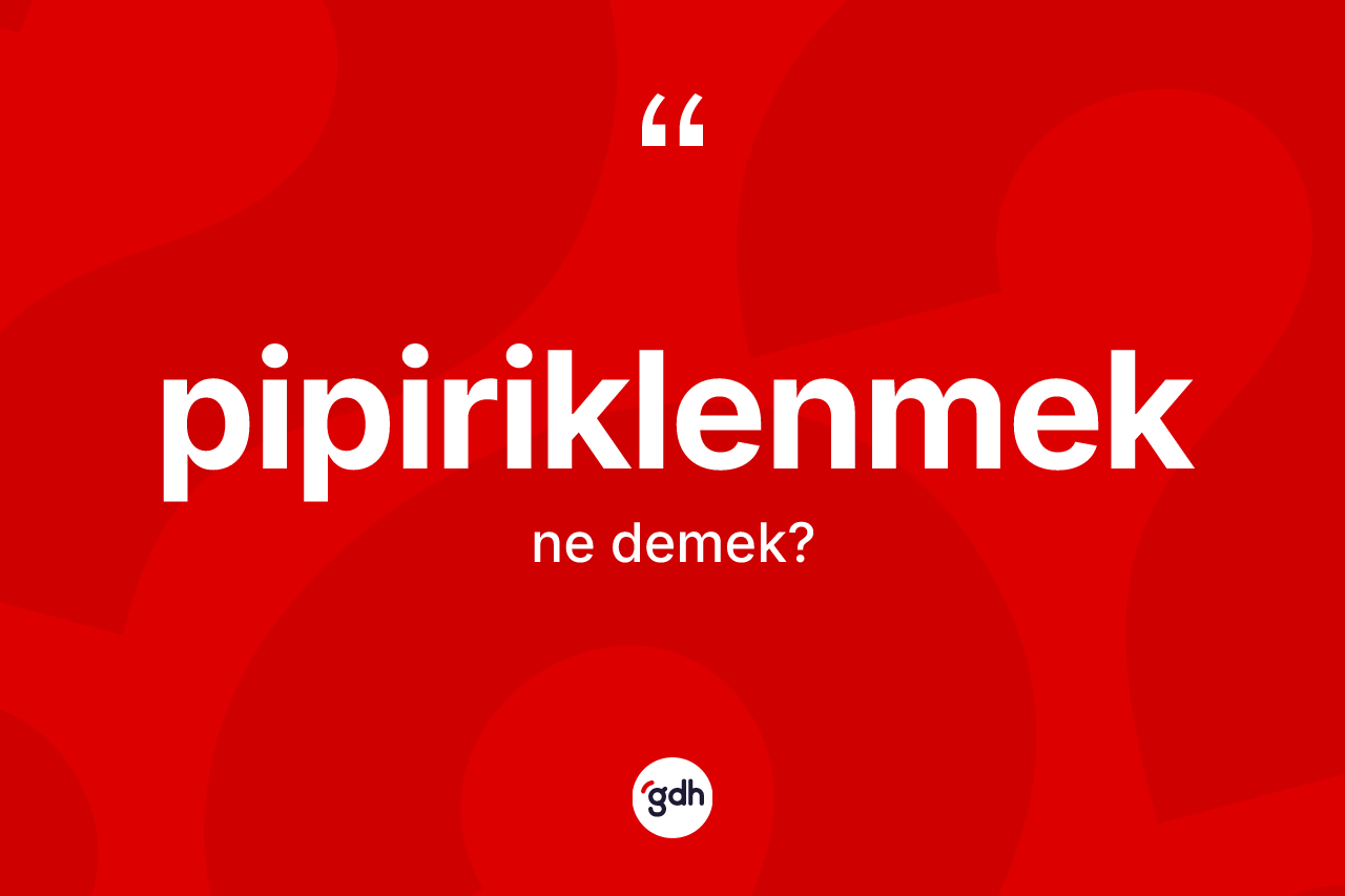 Pipiriklenmek kelimesinin sözlükteki tanımı nedir? Pipiriklenmeğin TDK'ya göre anlamı nedir?