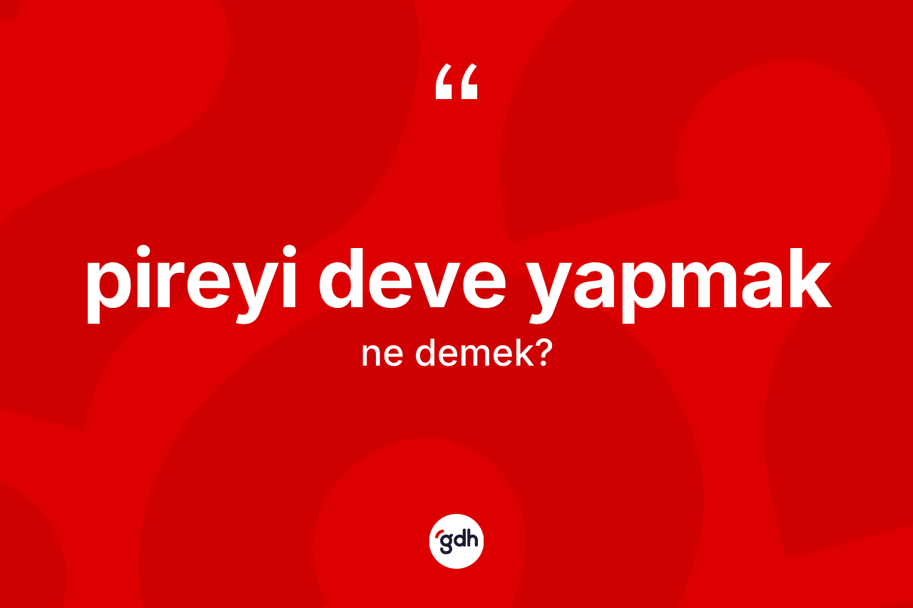Pireyi deve yapmak ifadesinin anlamı nedir?