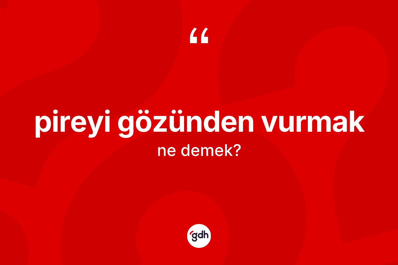 Pireyi gözünden vurmak ne demektir?