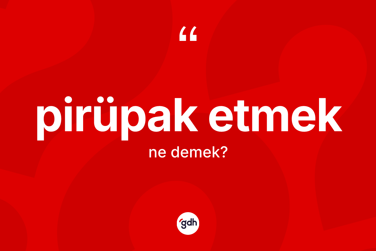 Pirüpak etmek ifadesinin tanımı nedir? Pirüpak etmek ifadesinin özellikleri nelerdir?