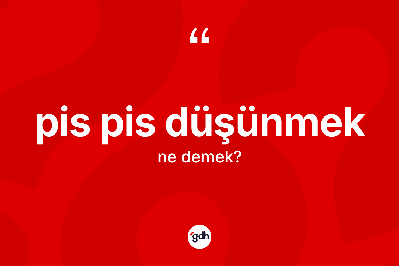 Pis pis düşünmek ifadesi ne demektir? Pis pis düşünmek ifadesinin TDK anlamı nedir?