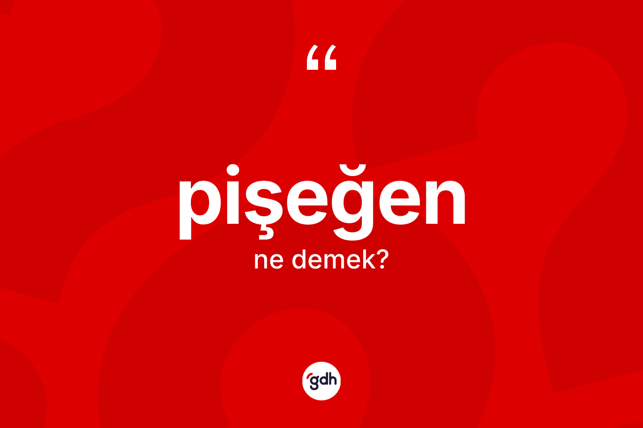 Pişeğen ne anlama gelir? Pişeğenin sözlükteki anlamı nedir?