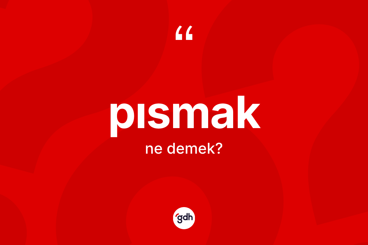 Pısmak kelimesi ne demek? Pısmakın TDK'ya göre anlamı nedir?
