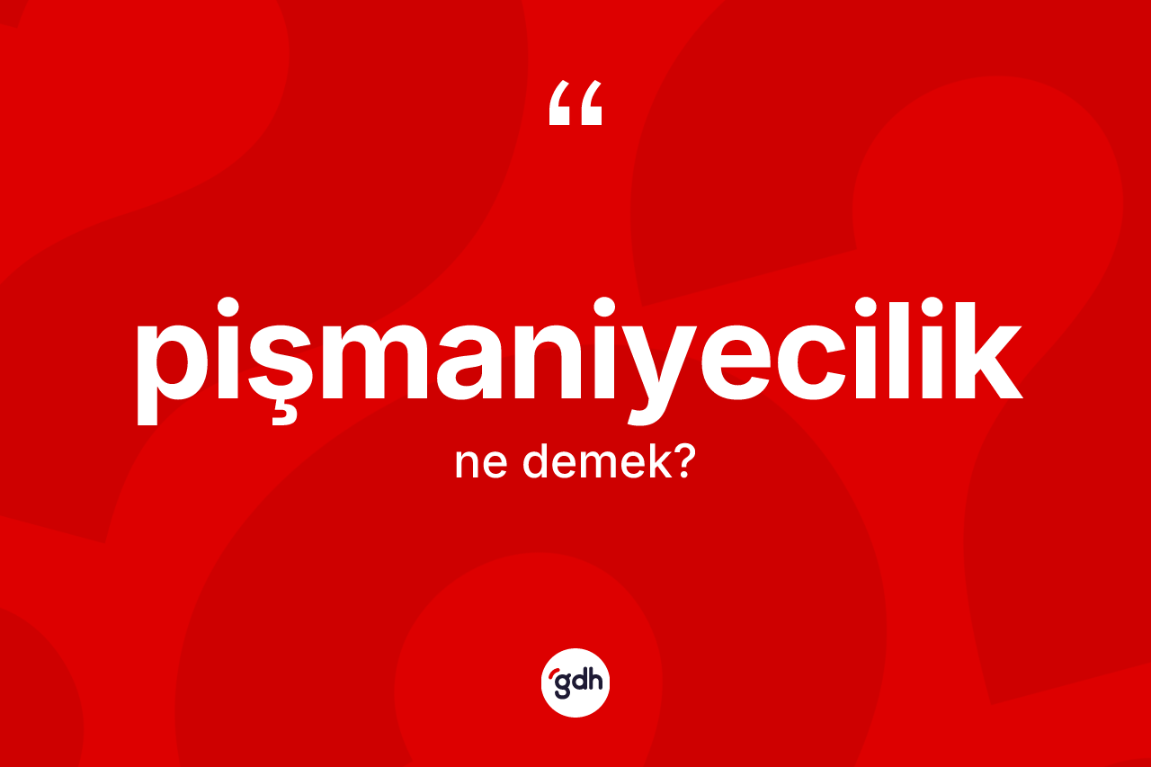 Pişmaniyecilik kelimesinin tanımı nedir? Pişmaniyeciliğin TDK'ya göre anlamı nedir?