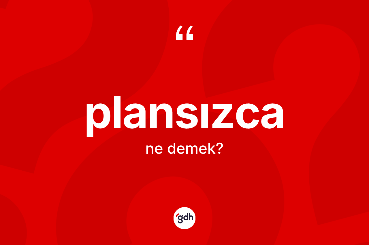 Plansızca kelimesi ne demek? Plansızca kelimesinin kaç farklı anlamı var?