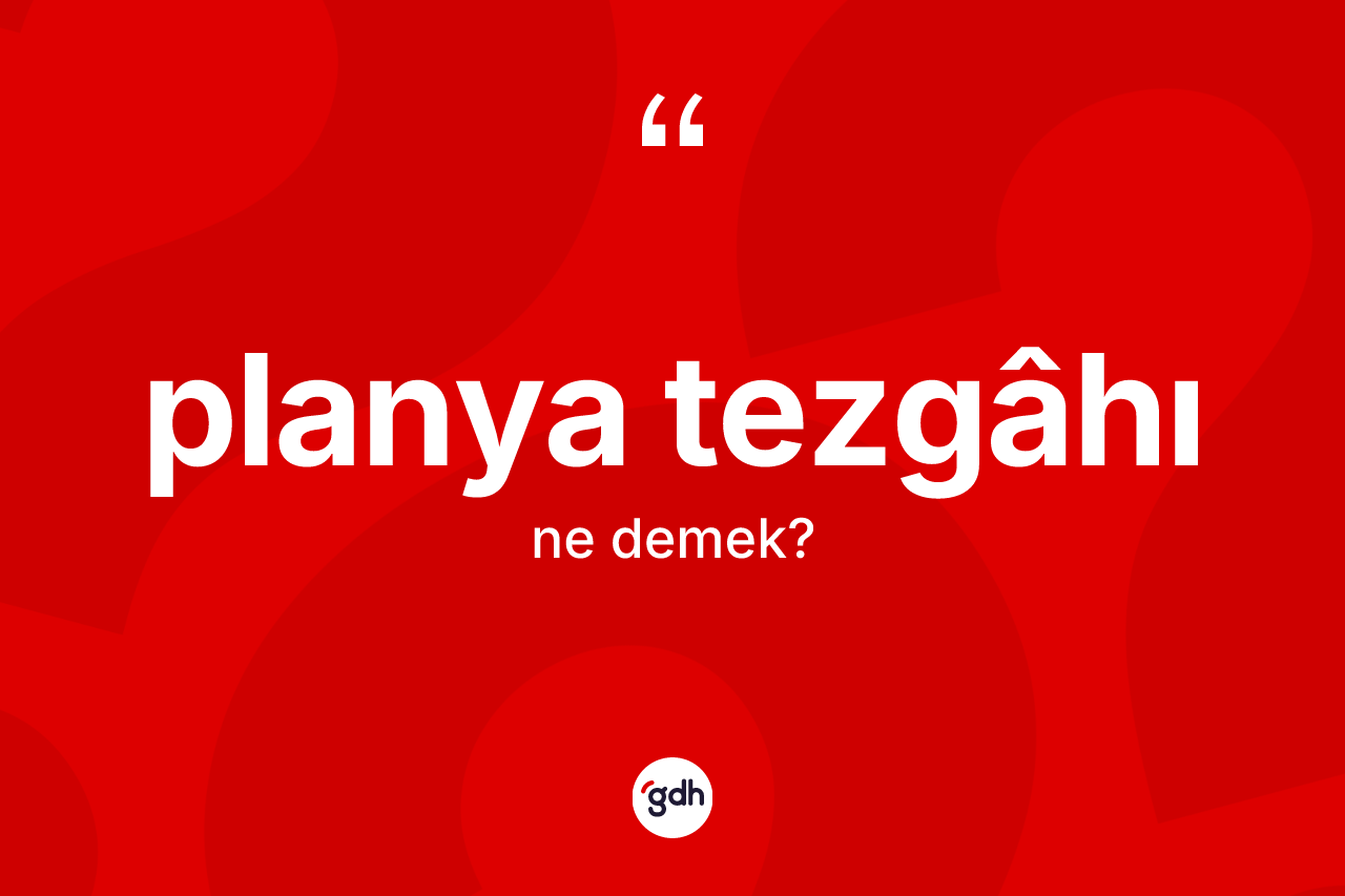 Planya tezgâhı kelimesinin tanımı nedir?