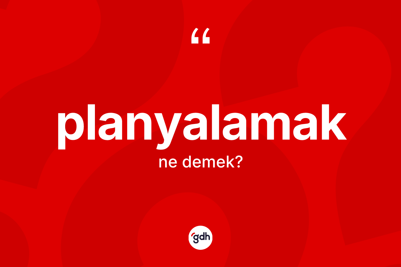 Planyalamak ne demek? Planyalamağın sözlükteki anlamı nedir?