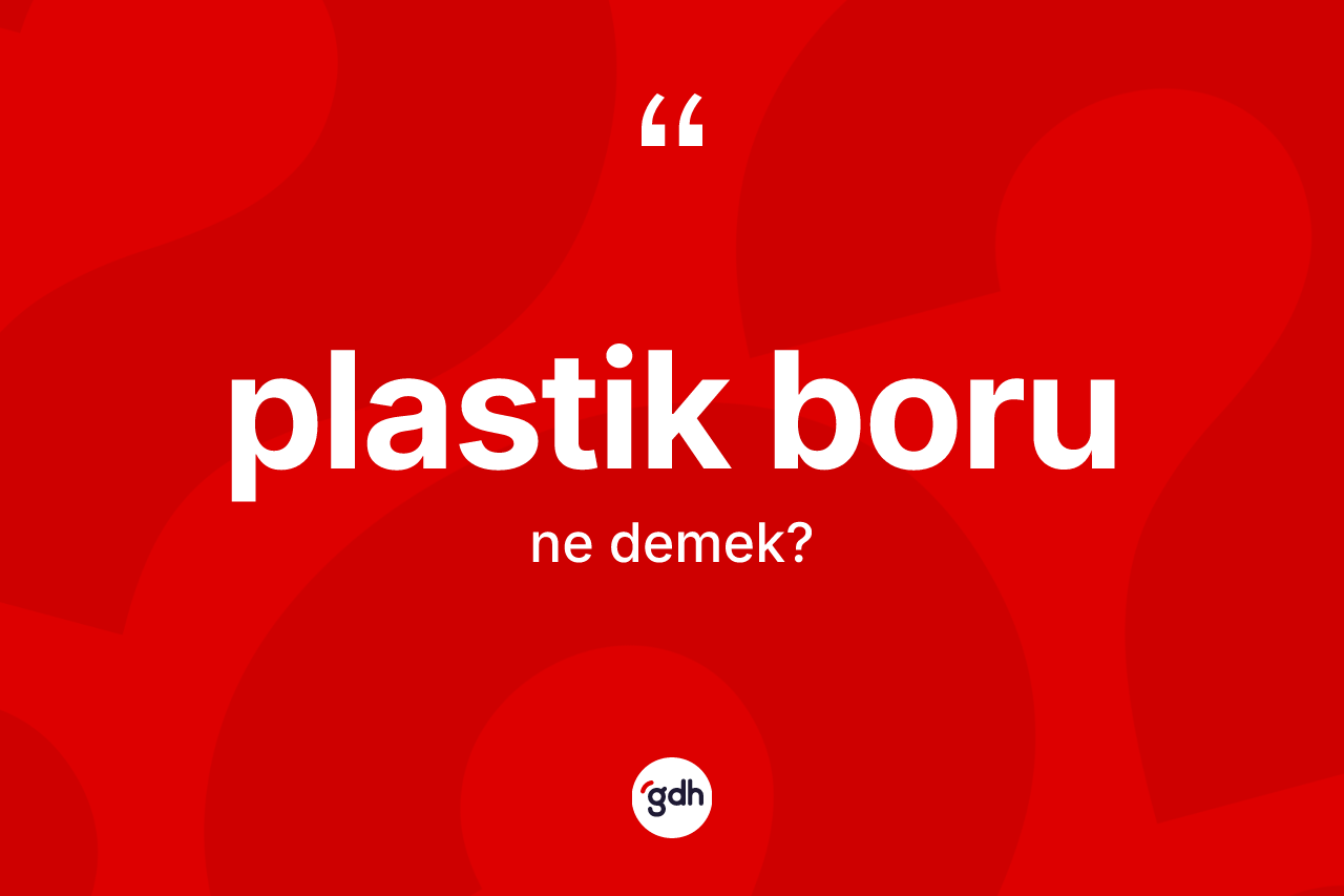 Plastik boru kelimesi nedir? Plastik borunun TDK'ya göre anlamı nedir?