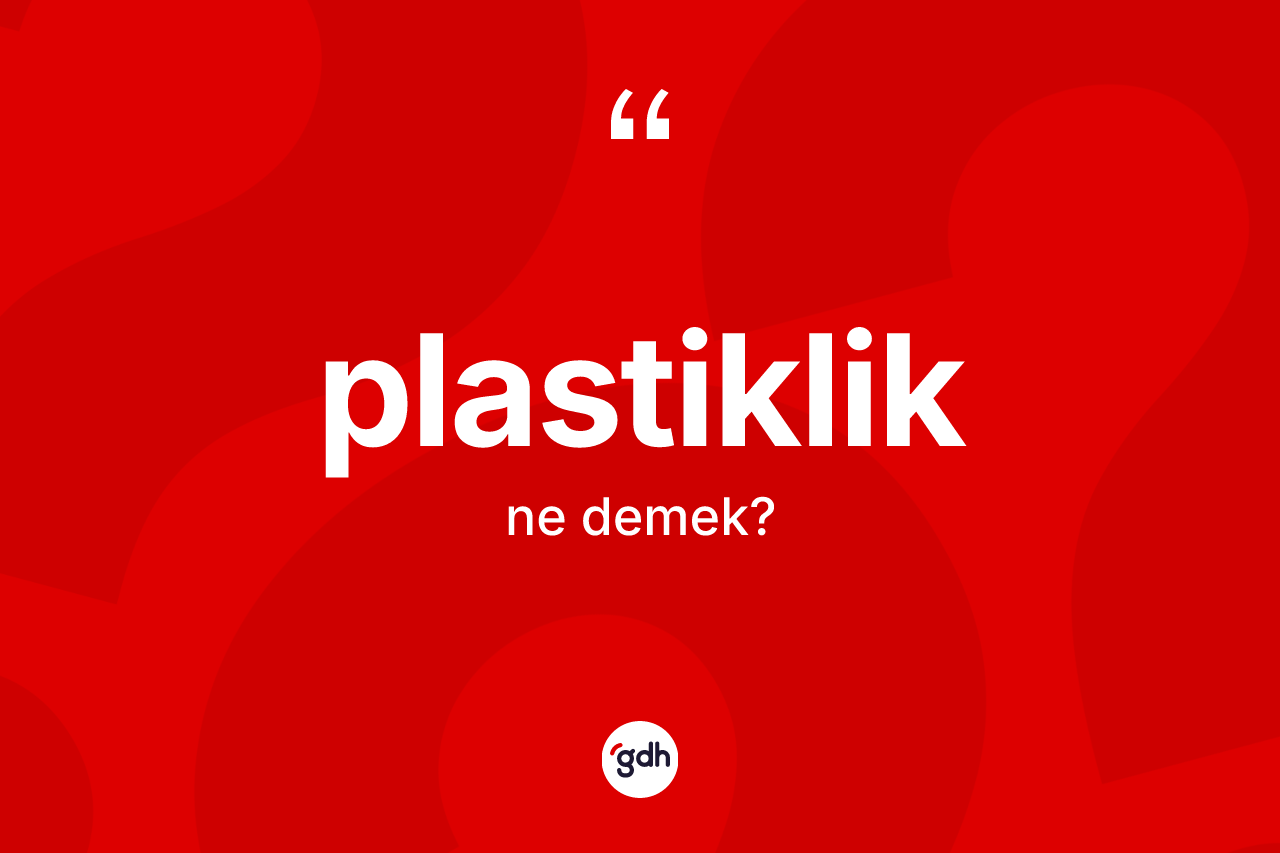 Plastiklik ne anlama gelir? Plastikliğin TDK'ya göre anlamı nedir?