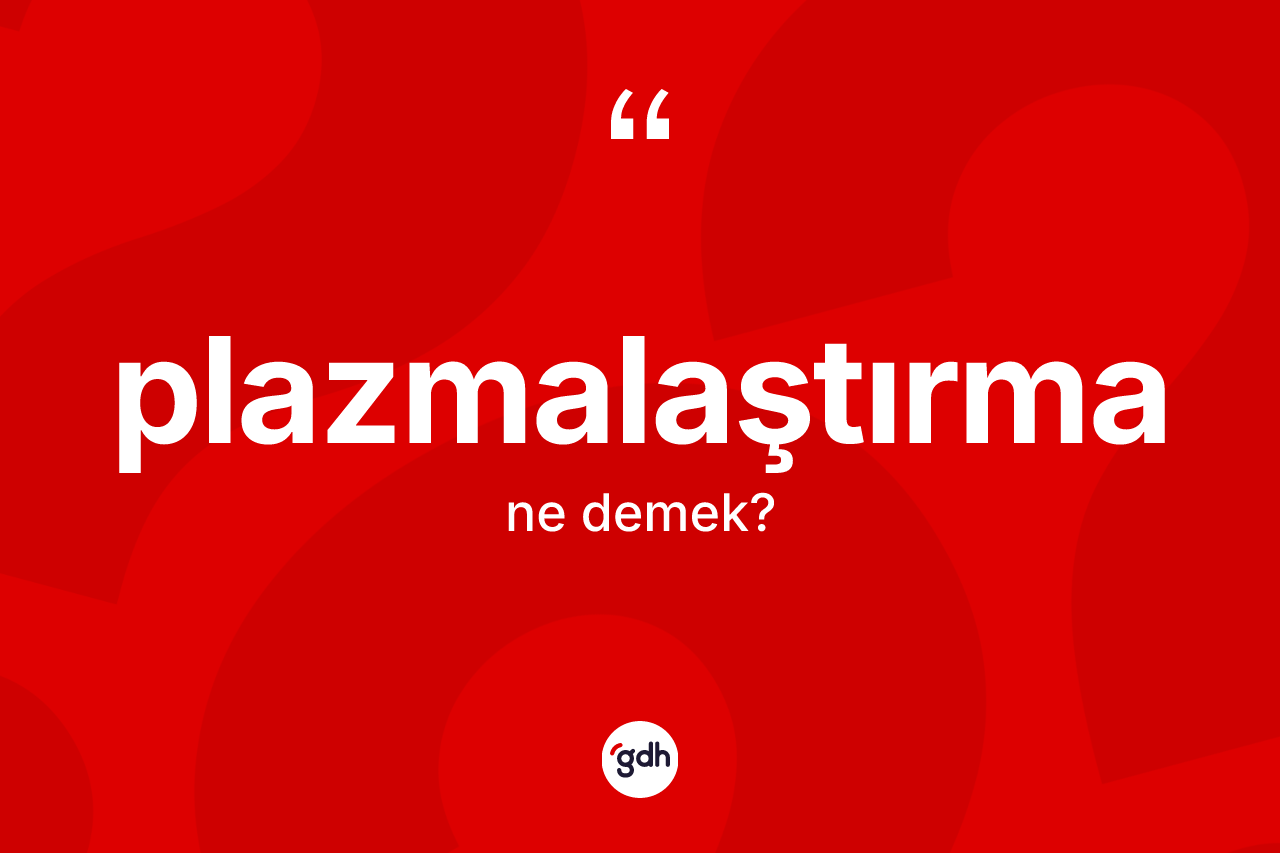 Plazmalaştırma kelimesinin sözlükteki tanımı nedir? Plazmalaştırmanın TDK'ya göre anlamı nedir?