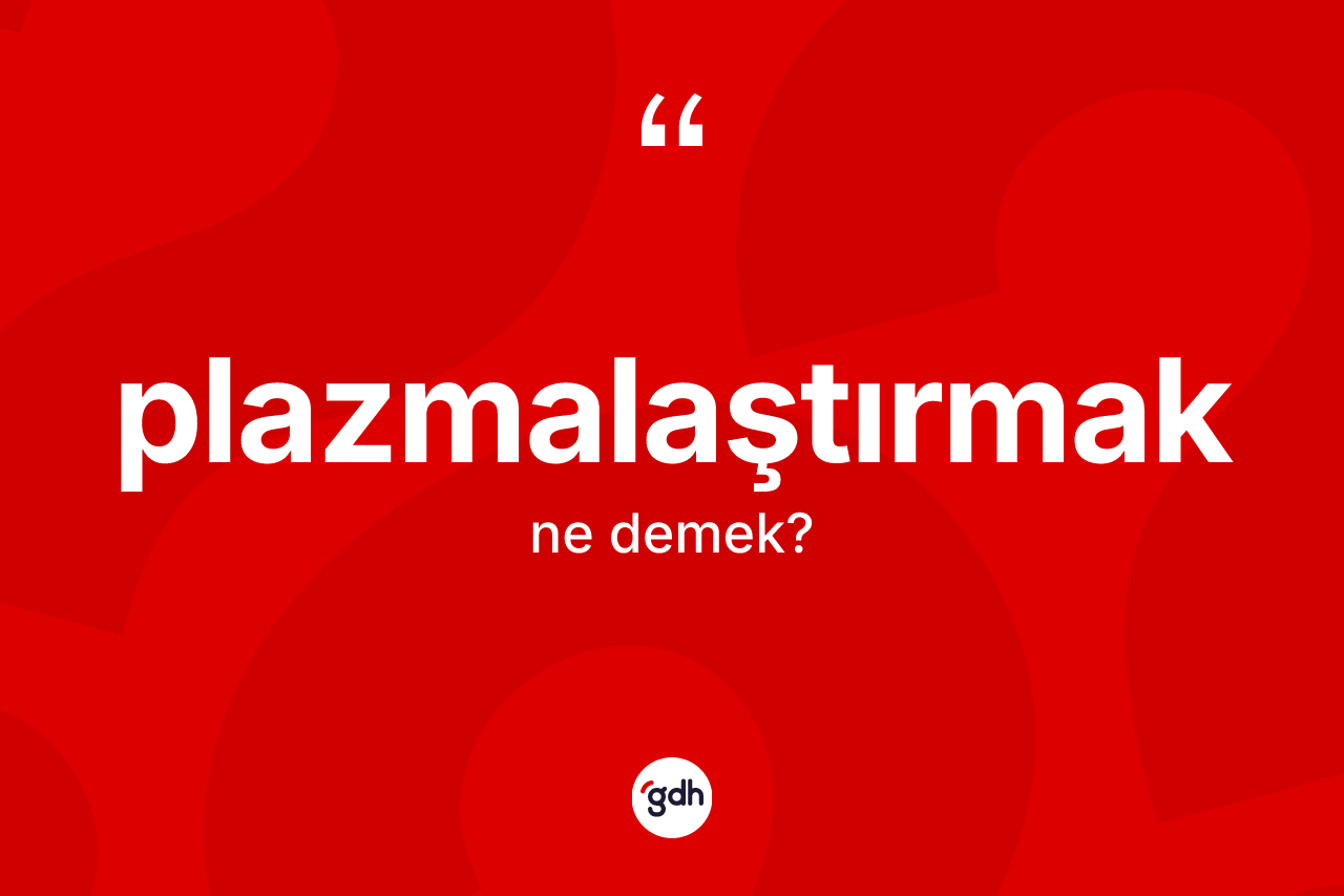 Plazmalaştırmak nedir? Plazmalaştırmağın TDK'ya göre anlamı nedir?