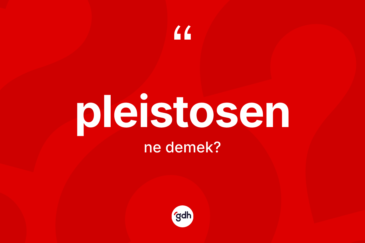 Pleistosen ne demek? Pleistosenin TDK'ya göre anlamı nedir?
