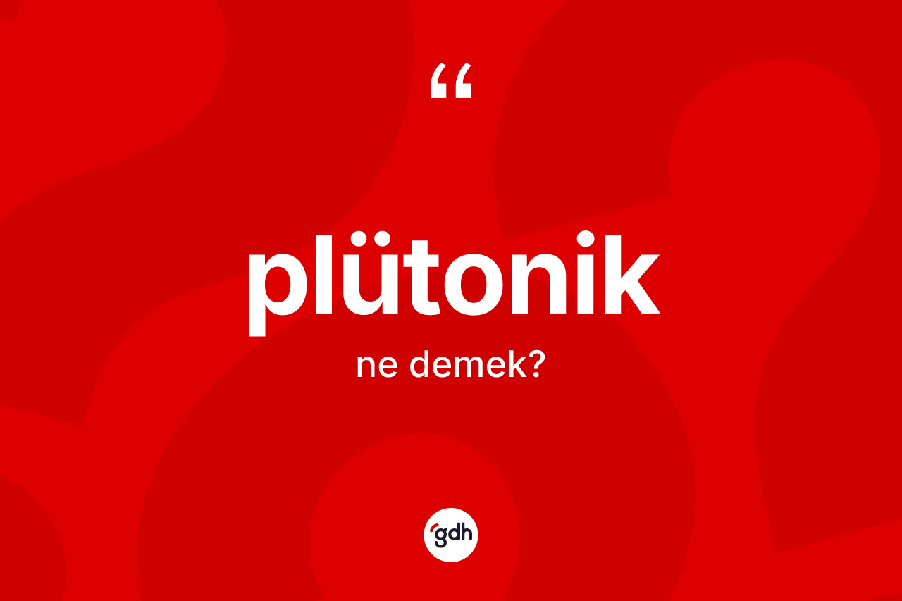Plütonik kelimesinin anlamı nedir? Plütonik kelimesinin kaç farklı anlamı var?