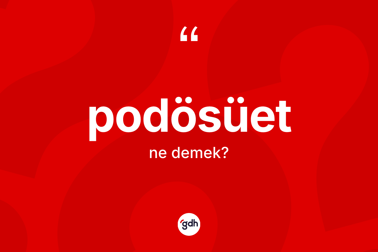 Podösüet kelimesinin tanımı nedir? Podösüet kelimesinin özellikleri nelerdir?