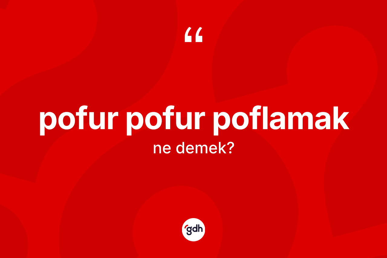 Pofur pofur poflamak ifadesinin kısaca anlamı nedir? Pofur pofur poflamak ifadesi hangi durumlarda kullanılır