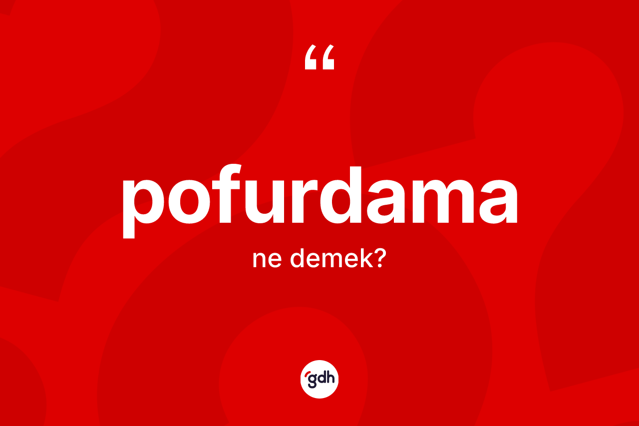 Pofurdama kelimesinin sözlükteki tanımı nedir? Pofurdamanın TDK'ya göre anlamı nedir?