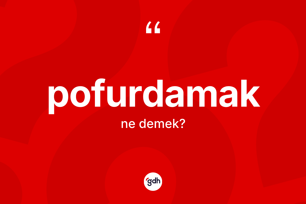 Pofurdamak kelimesinin tanımı nedir? Pofurdamağın TDK'ya göre anlamı nedir?