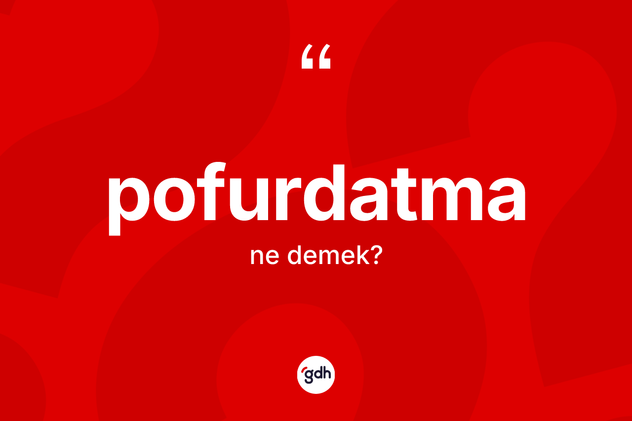 Pofurdatma kelimesinin tanımı nedir? Pofurdatmanın sözlükteki anlamı nedir?