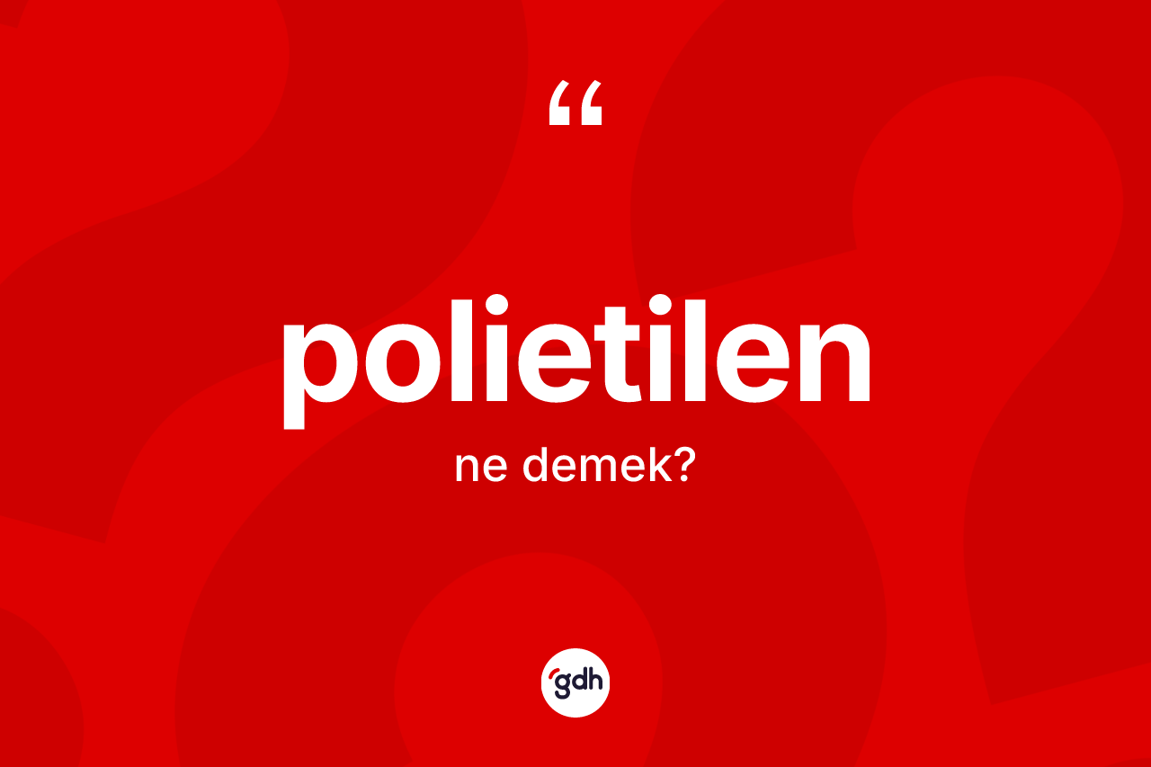 Polietilen ne demek? Polietilen kelimesinin özellikleri nelerdir?
