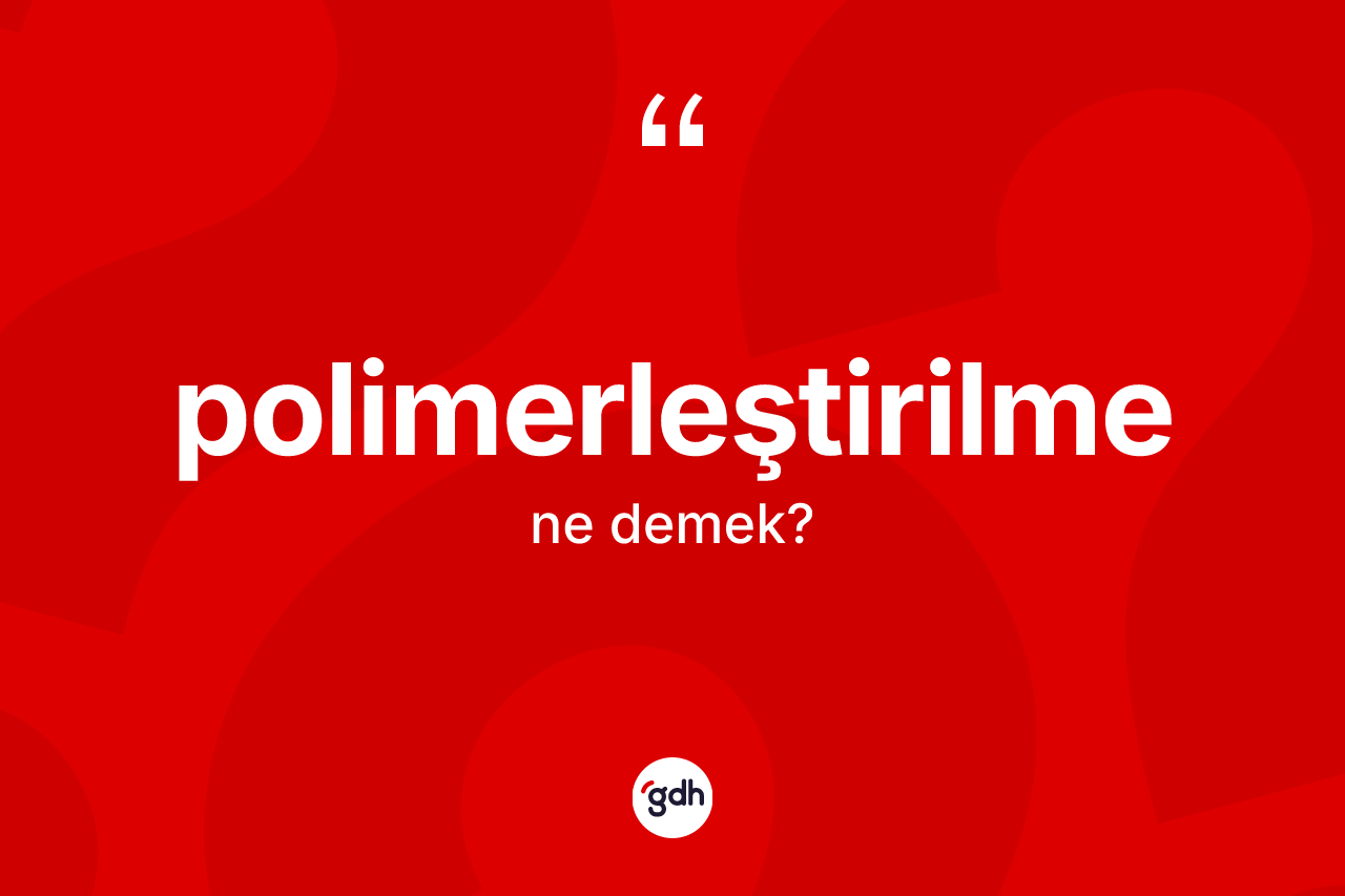 Polimerleştirilme kelimesinin anlamı nedir? Polimerleştirilmenin sözlükteki anlamı nedir?