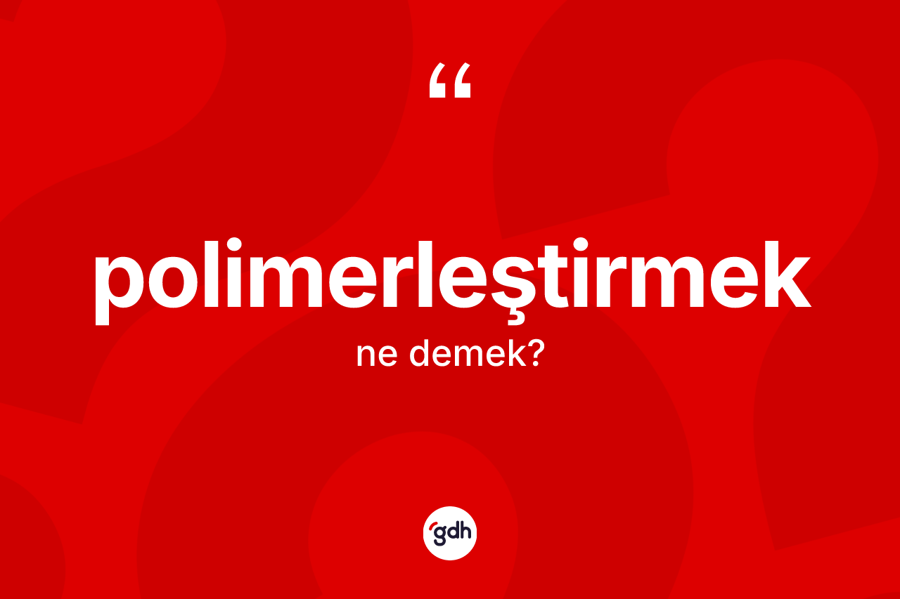 Polimerleştirmek ne anlama gelir? Polimerleştirmek kelimesinin özellikleri nelerdir?