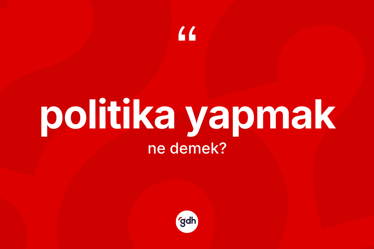 Politika yapmak ne anlama gelir? Politika yapmak ifadesinin özellikleri nelerdir?