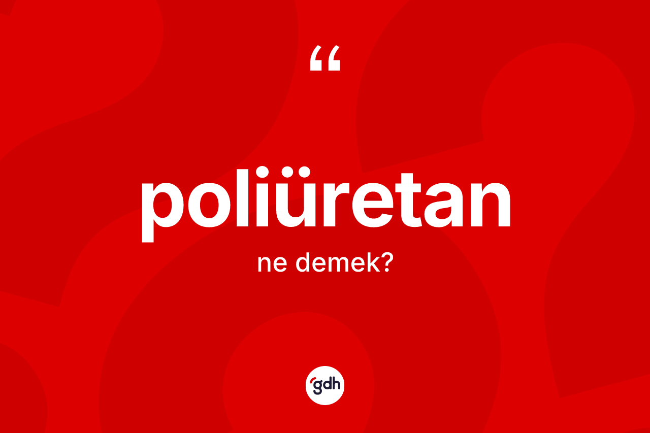 Poliüretan kelimesi ne demek? Poliüretanın sözlükteki anlamı nedir?