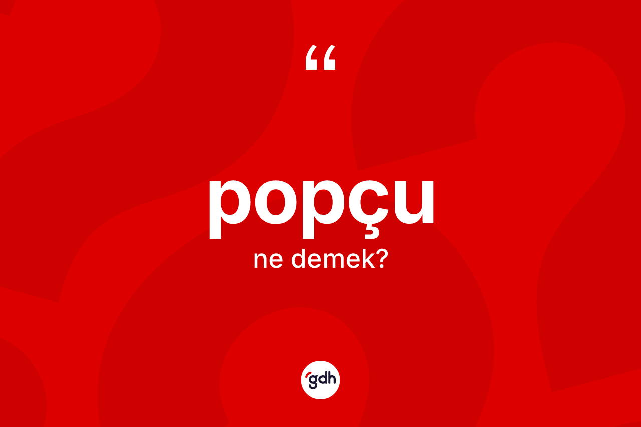 Popçu kelimesinin anlamı nedir? Popçunun TDK'ya göre anlamı nedir?