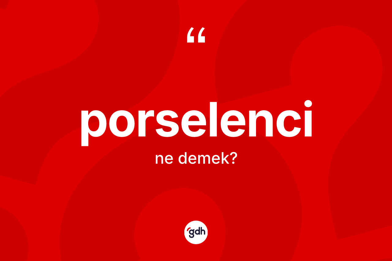 Porselenci kelimesinin anlamı nedir? Porselencinin halk arasındaki kullanımı nasıldır?