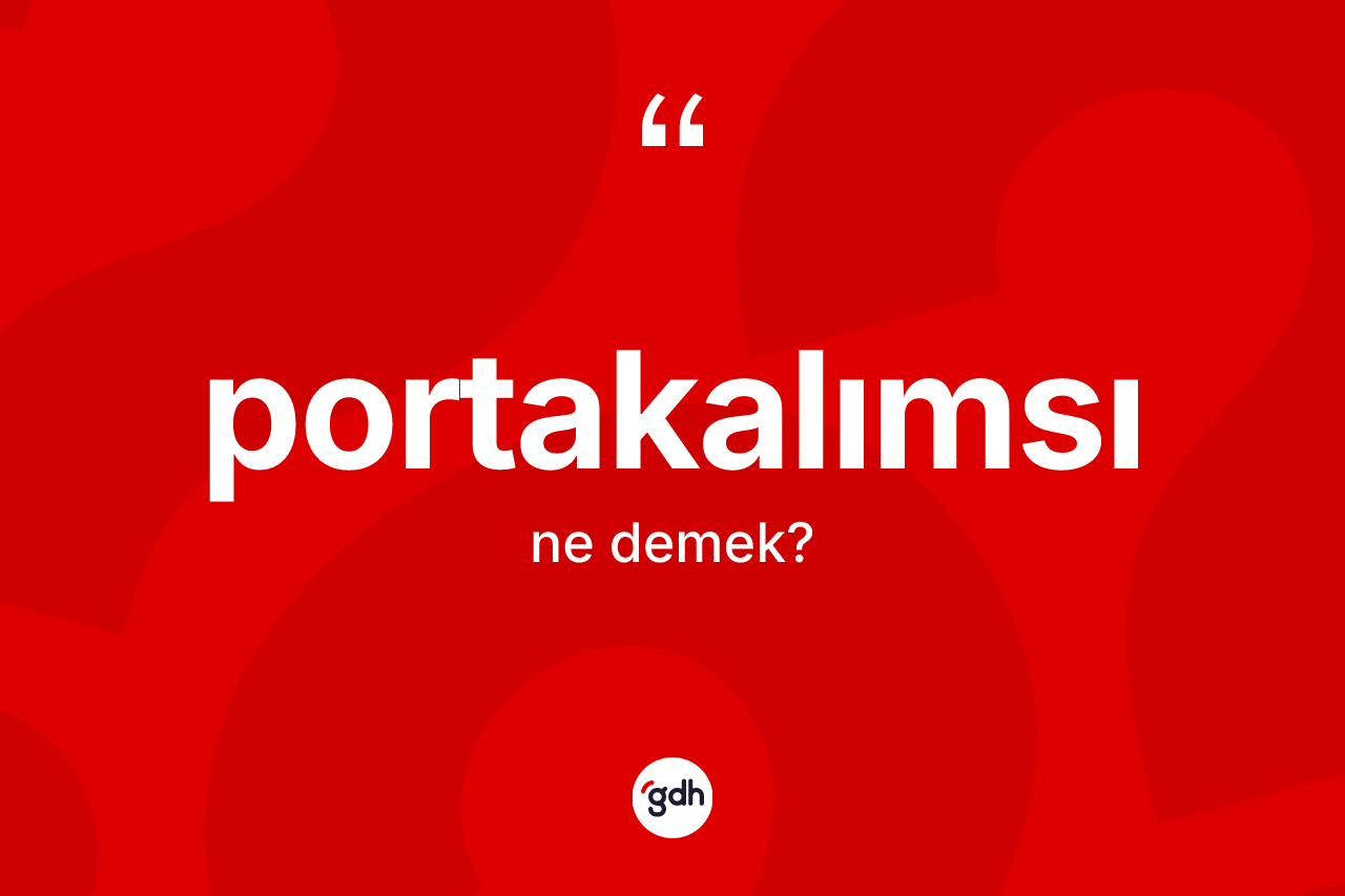 Portakalımsı kelimesi ne anlama gelir? Portakalımsının TDK'ya göre anlamı nedir?