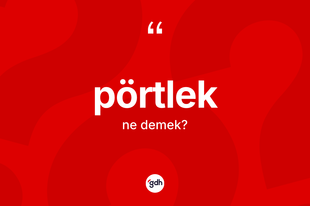 Pörtlek kelimesi ne anlama gelir? Pörtleğin TDK'ya göre anlamı nedir?