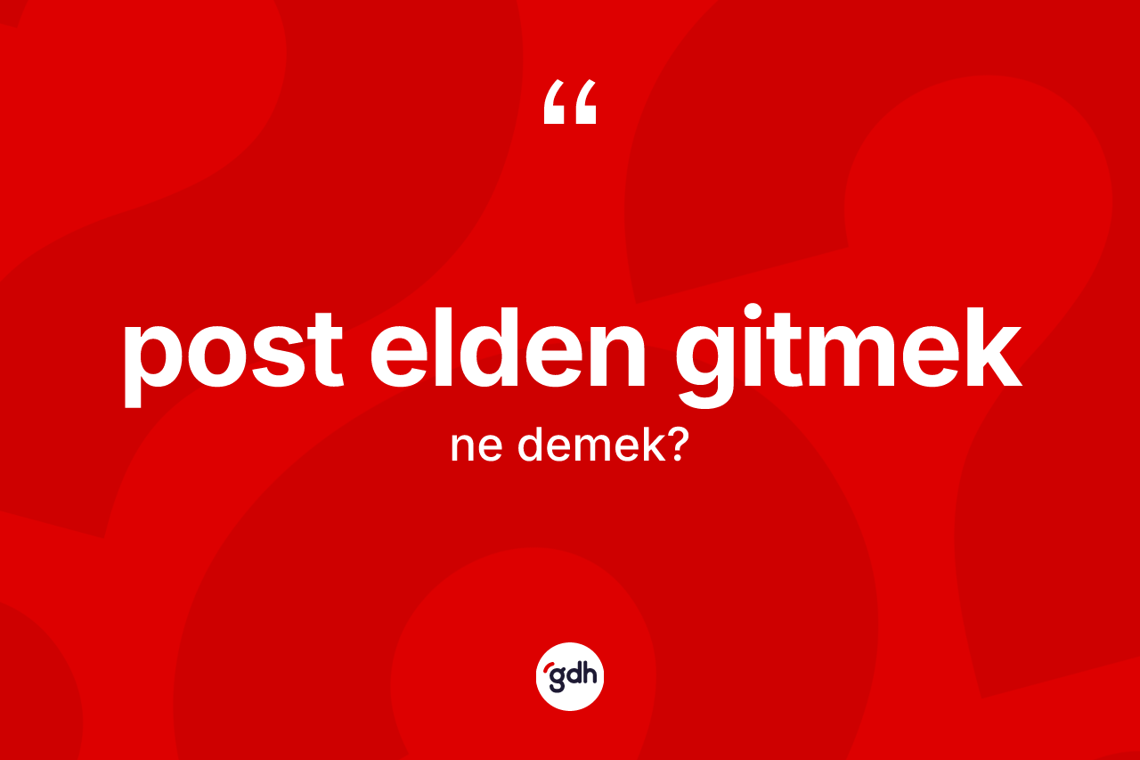 Post elden gitmek nedir? Post elden gitmek sözü hangi durumlarda kullanılır?