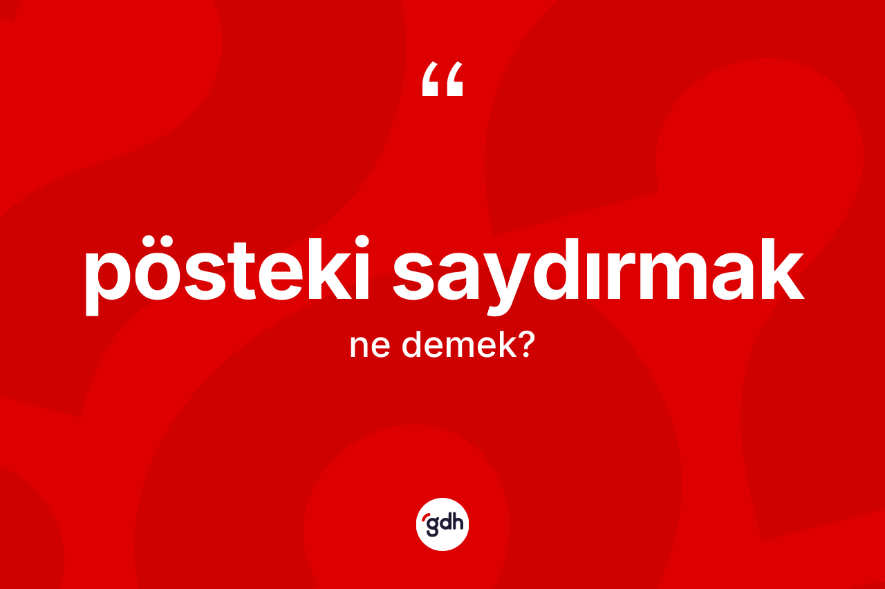 Pösteki saydırmak ifadesi ne demek? Pösteki saydırmak ifadesi hangi durumlarda kullanılır
