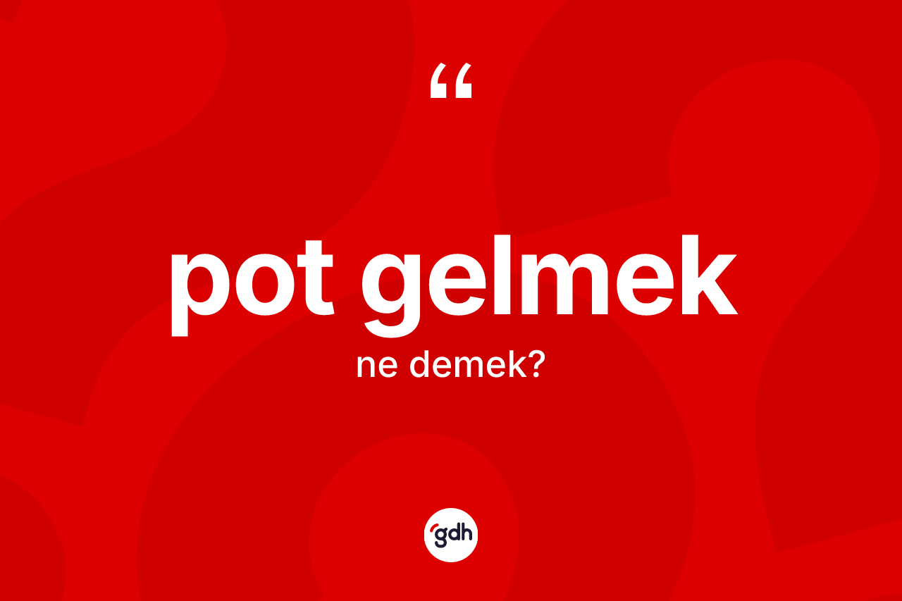 Pot gelmek ifadesi ne anlama gelir? Pot gelmek ifadesinin TDK'ya göre açıklaması nedir?