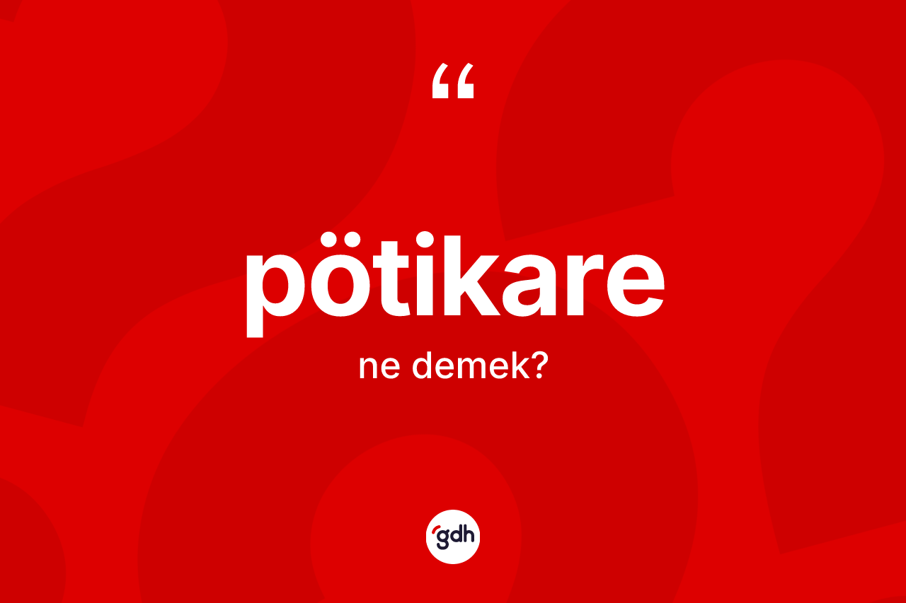 Pötikare kelimesi ne demek? Pötikare kelimesinin kaç farklı anlamı var?