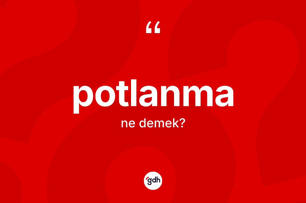 Potlanma kelimesi ne demek? Potlanma kelimesinin TDK anlamı nedir?