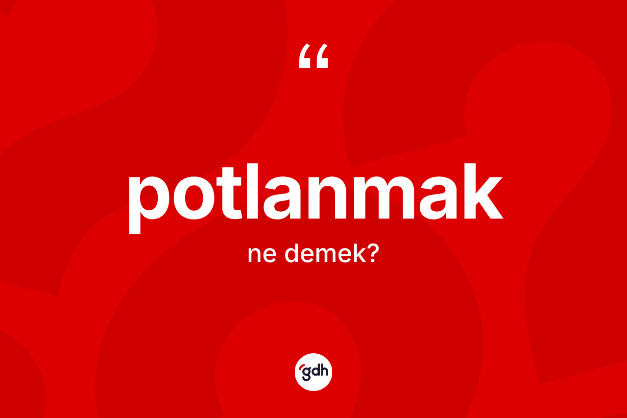 Potlanmak nedir? Potlanmak kelimesinin özellikleri nelerdir?