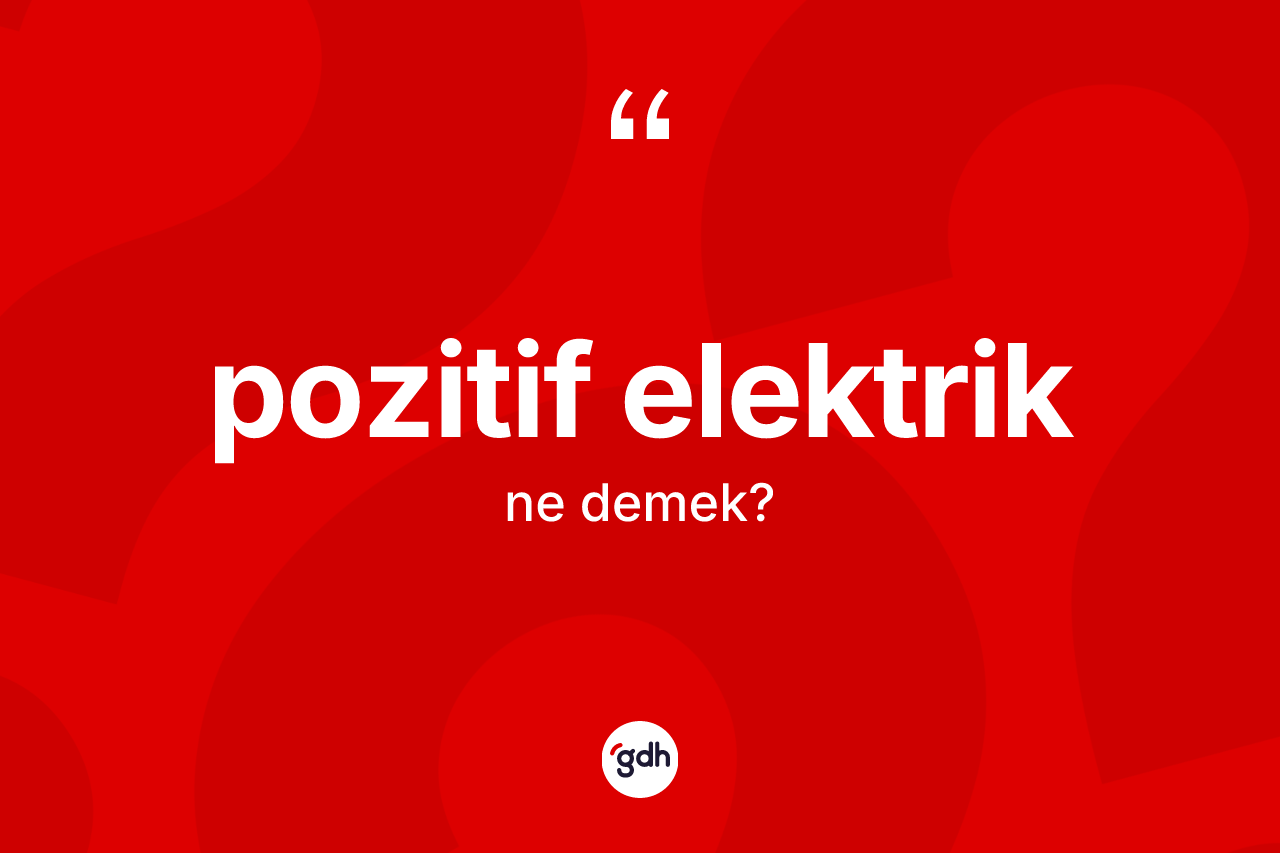 Pozitif elektrik kelimesinin tanımı nedir? Pozitif elektriğin TDK'ya göre anlamı nedir?